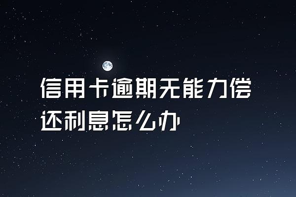 信用卡逾期无能力偿还利息怎么办