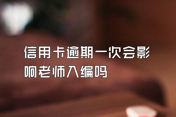 信用卡逾期一次会影响老师入编吗
