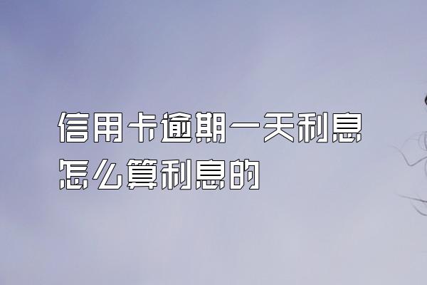 信用卡逾期一天利息怎么算利息的