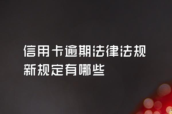 信用卡逾期法律法规新规定有哪些