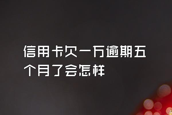 信用卡欠一万逾期五个月了会怎样