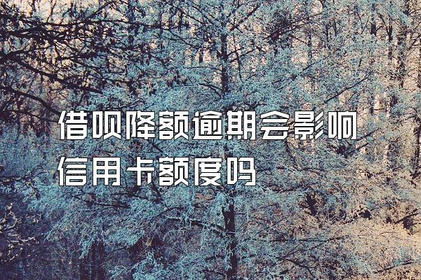 借呗降额逾期会影响信用卡额度吗