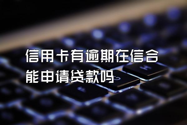 信用卡有逾期在信合能申请贷款吗