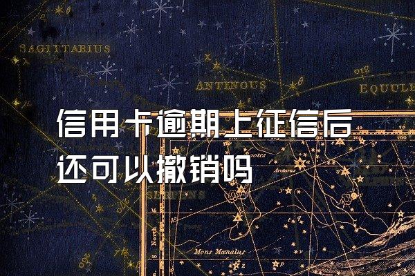 信用卡逾期上征信后还可以撤销吗