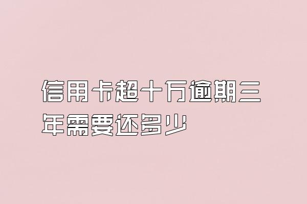 信用卡超十万逾期三年需要还多少
