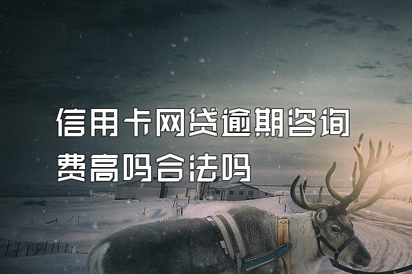 信用卡网贷逾期咨询费高吗合法吗