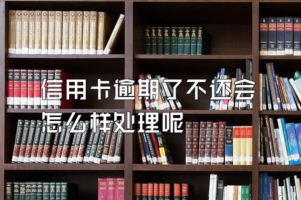 信用卡逾期了不还会怎么样处理呢