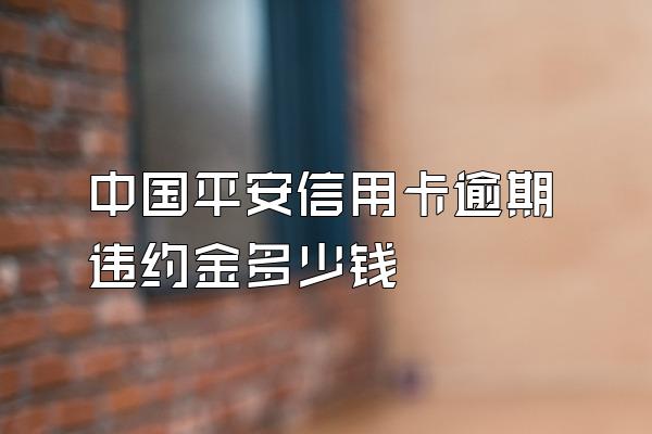 中国平安信用卡逾期违约金多少钱