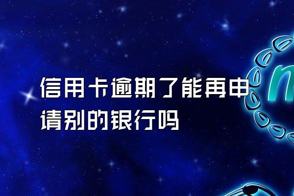 信用卡逾期了能再申请别的银行吗