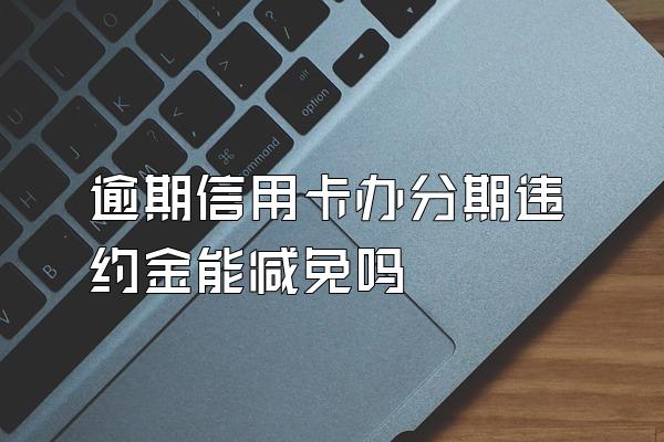 逾期信用卡办分期违约金能减免吗