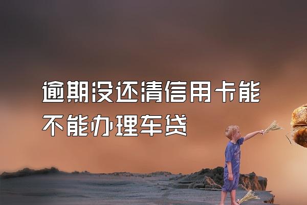 逾期没还清信用卡能不能办理车贷