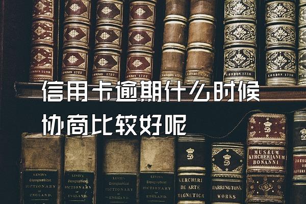 信用卡逾期什么时候协商比较好呢