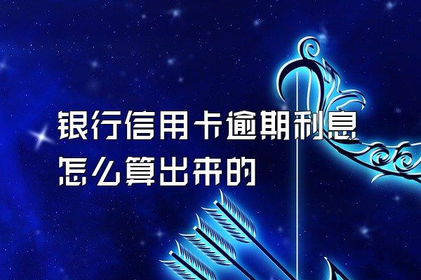银行信用卡逾期利息怎么算出来的