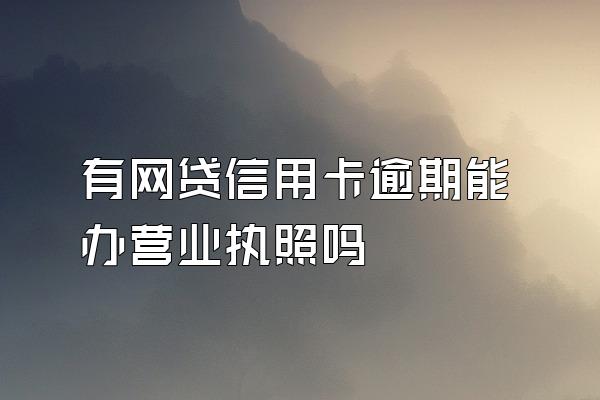 有网贷信用卡逾期能办营业执照吗