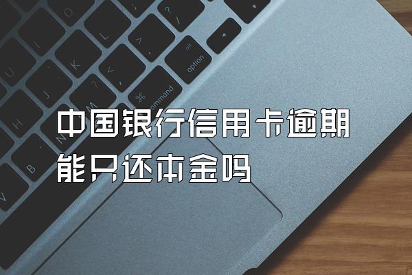 中国银行信用卡逾期能只还本金吗