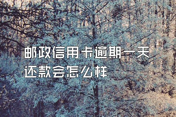邮政信用卡逾期一天还款会怎么样