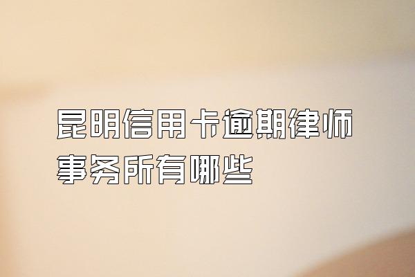 昆明信用卡逾期律师事务所有哪些