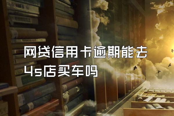 网贷信用卡逾期能去4s店买车吗