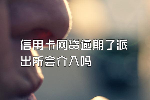 信用卡网贷逾期了派出所会介入吗