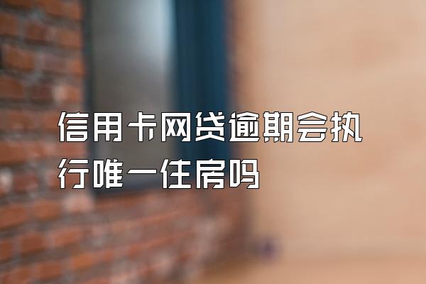 信用卡网贷逾期会执行唯一住房吗