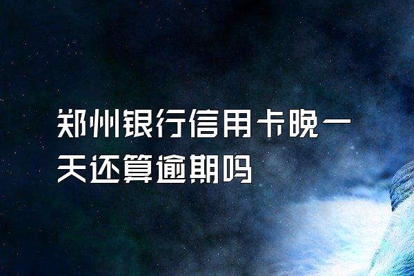 郑州银行信用卡晚一天还算逾期吗
