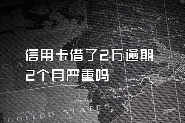 信用卡借了2万逾期2个月严重吗