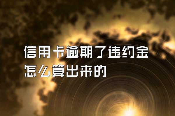 信用卡逾期了违约金怎么算出来的