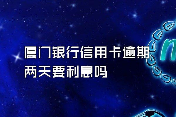 厦门银行信用卡逾期两天要利息吗