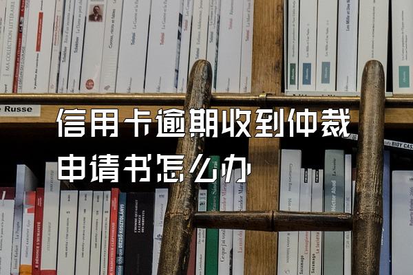 信用卡逾期收到仲裁申请书怎么办