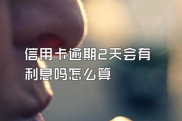 信用卡逾期2天会有利息吗怎么算