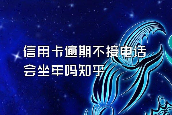 信用卡逾期不接电话会坐牢吗知乎