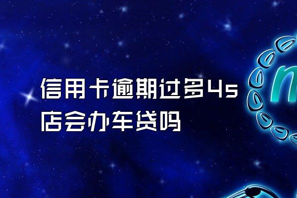信用卡逾期过多4s店会办车贷吗