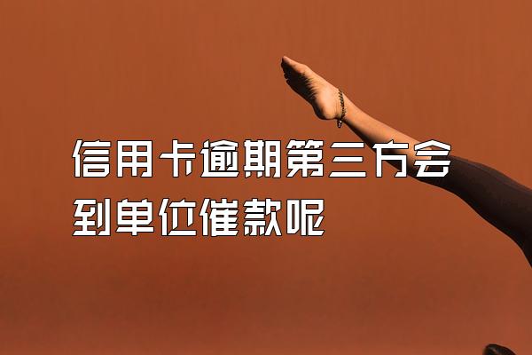 信用卡逾期第三方会到单位催款呢