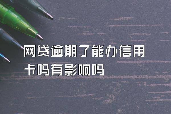 网贷逾期了能办信用卡吗有影响吗