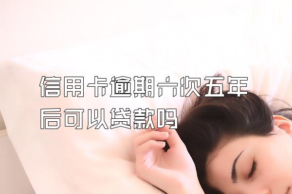 信用卡逾期六次五年后可以贷款吗