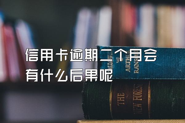 信用卡逾期二个月会有什么后果呢