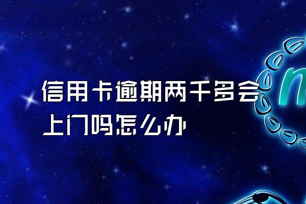 信用卡逾期两千多会上门吗怎么办