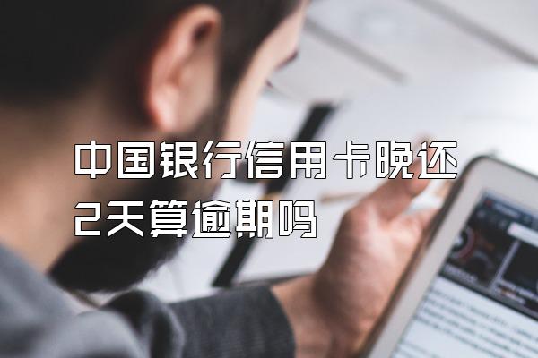 中国银行信用卡晚还2天算逾期吗