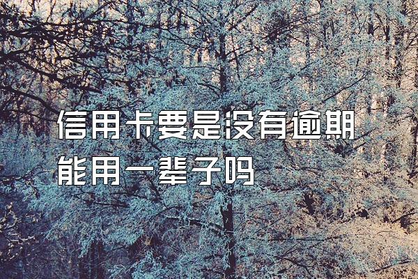 信用卡要是没有逾期能用一辈子吗