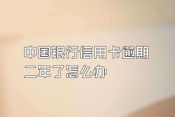 中国银行信用卡逾期二年了怎么办