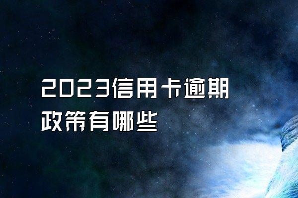 2023信用卡逾期政策有哪些
