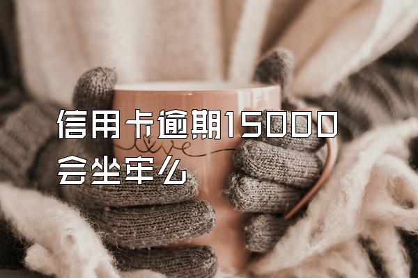 信用卡逾期15000会坐牢么