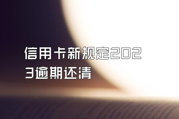信用卡新规定2023逾期还清