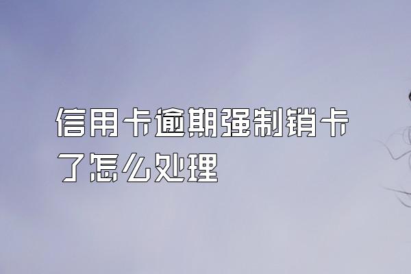 信用卡逾期强制销卡了怎么处理