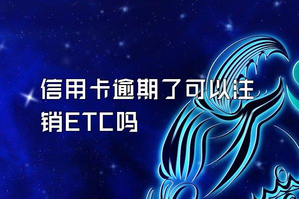 信用卡逾期了可以注销ETC吗