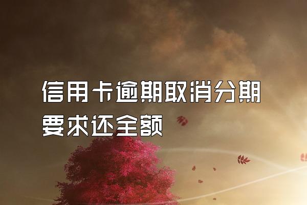 信用卡逾期取消分期要求还全额