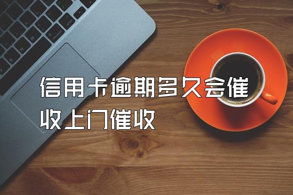 信用卡逾期多久会催收上门催收