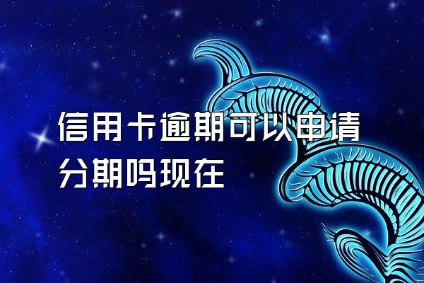 信用卡逾期可以申请分期吗现在