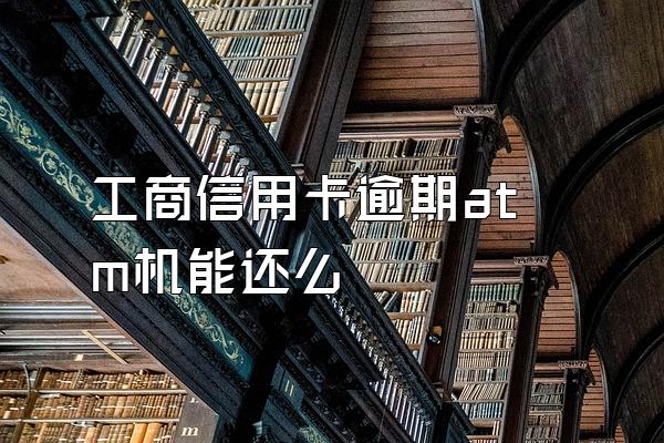 工商信用卡逾期atm机能还么