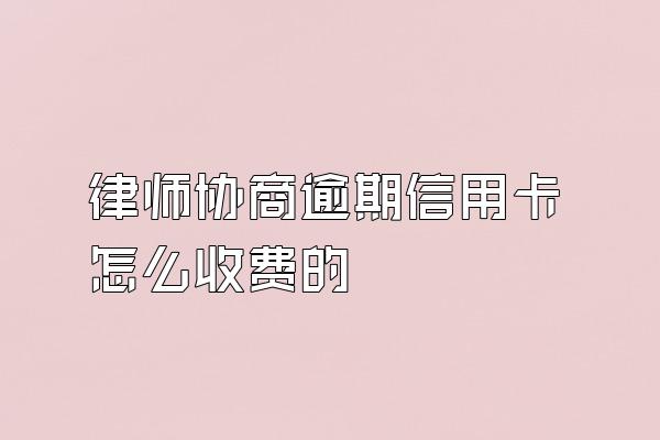 律师协商逾期信用卡怎么收费的